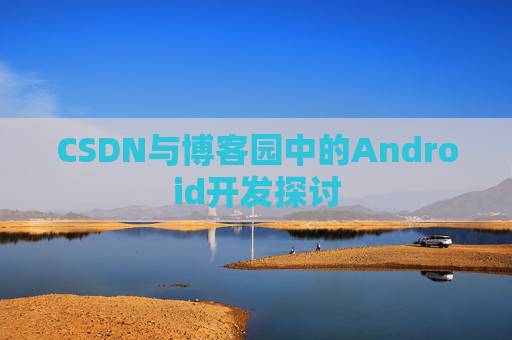CSDN与博客园中的Android开发探讨